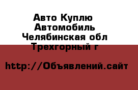 Авто Куплю - Автомобиль. Челябинская обл.,Трехгорный г.